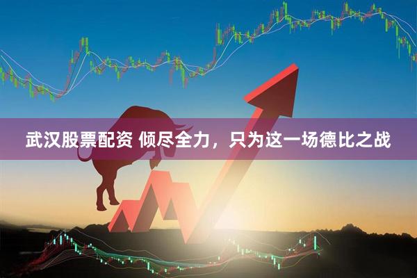 武汉股票配资 倾尽全力，只为这一场德比之战