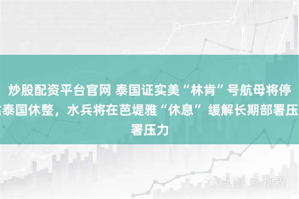 炒股配资平台官网 泰国证实美“林肯”号航母将停靠泰国休整，水兵将在芭堤雅“休息” 缓解长期部署压力