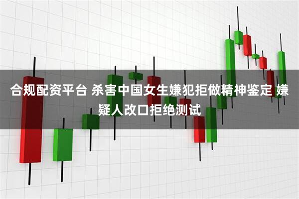 合规配资平台 杀害中国女生嫌犯拒做精神鉴定 嫌疑人改口拒绝测试