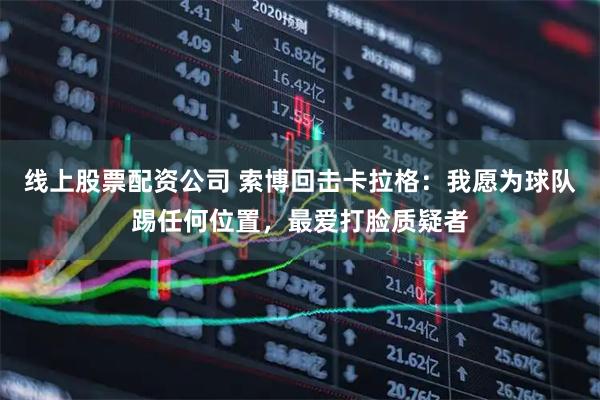 线上股票配资公司 索博回击卡拉格：我愿为球队踢任何位置，最爱打脸质疑者