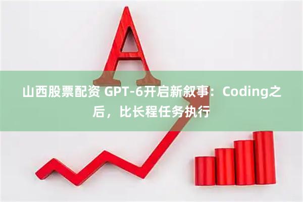 山西股票配资 GPT-6开启新叙事：Coding之后，比长程任务执行