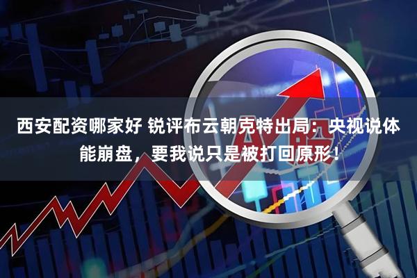 西安配资哪家好 锐评布云朝克特出局：央视说体能崩盘，要我说只是被打回原形！