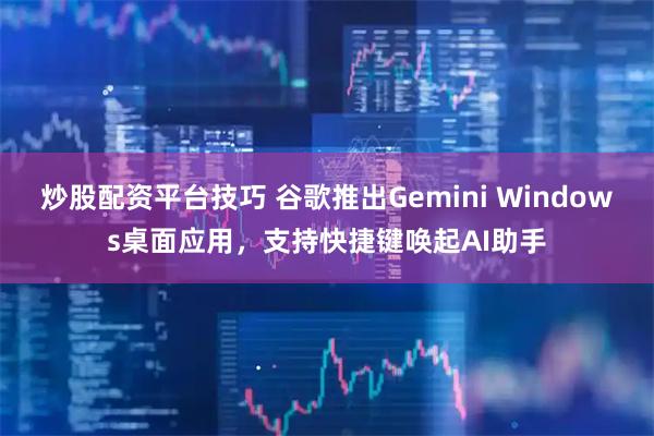 炒股配资平台技巧 谷歌推出Gemini Windows桌面应用，支持快捷键唤起AI助手