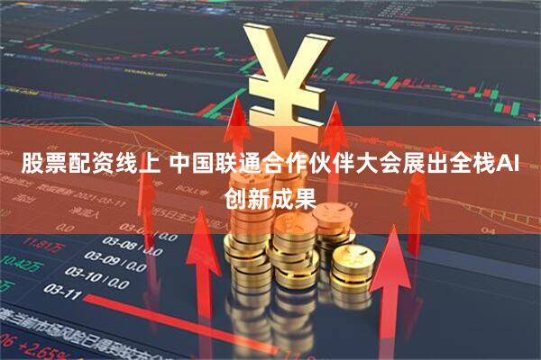股票配资线上 中国联通合作伙伴大会展出全栈AI创新成果