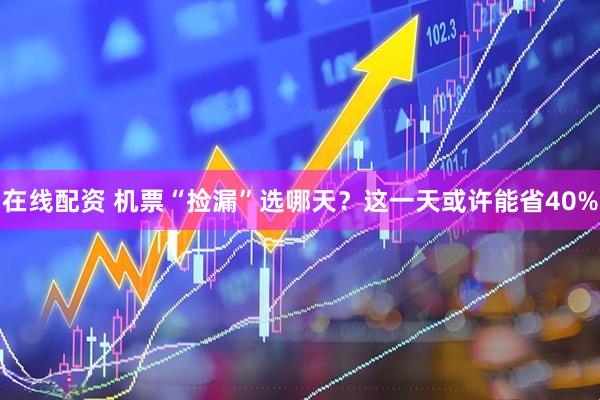 在线配资 机票“捡漏”选哪天？这一天或许能省40%
