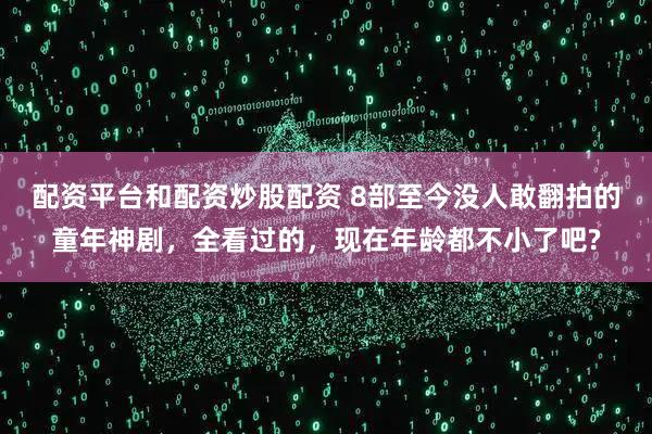 配资平台和配资炒股配资 8部至今没人敢翻拍的童年神剧，全看过的，现在年龄都不小了吧?