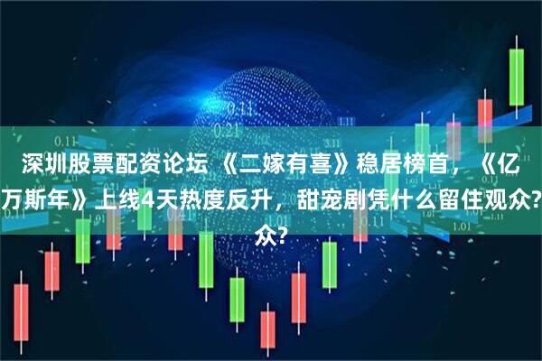 深圳股票配资论坛 《二嫁有喜》稳居榜首,《亿万斯年》上线4天热度反升,甜宠剧凭什么留住观众?