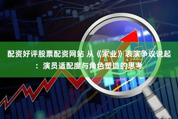 配资好评股票配资网站 从《家业》表演争议说起：演员适配度与角色塑造的思考