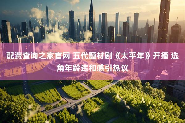 配资查询之家官网 五代题材剧《太平年》开播 选角年龄违和感引热议