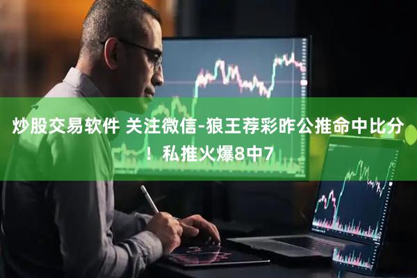 炒股交易软件 关注微信-狼王荐彩昨公推命中比分！私推火爆8中7