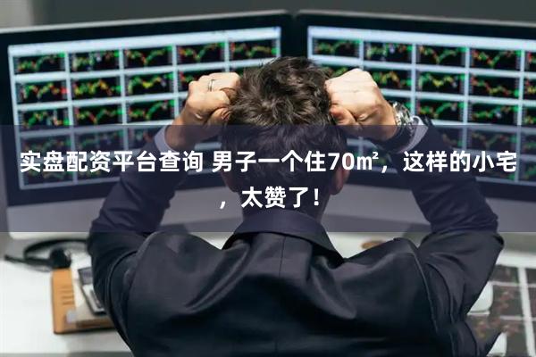 实盘配资平台查询 男子一个住70㎡，这样的小宅，太赞了！