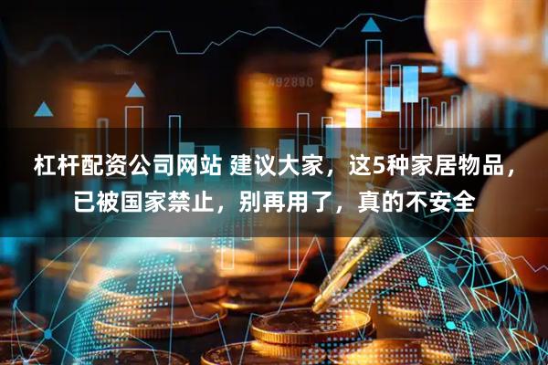 杠杆配资公司网站 建议大家,这5种家居物品,已被国家禁止,别再用了,真的不安全